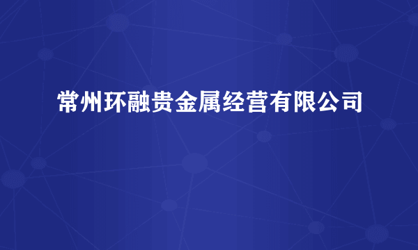 常州环融贵金属经营有限公司