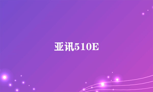 什么是亚讯510E