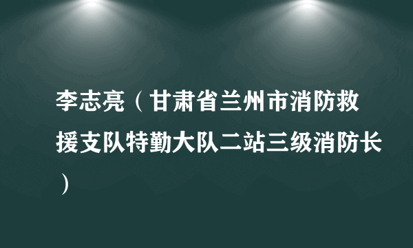 什么是李志亮（甘肃省兰州市消防救援支队特勤大队二站三级消防长）