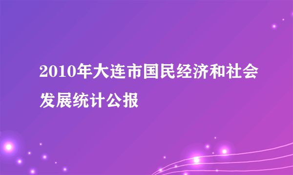 什么是2010年大连市国民经济和社会发展统计公报