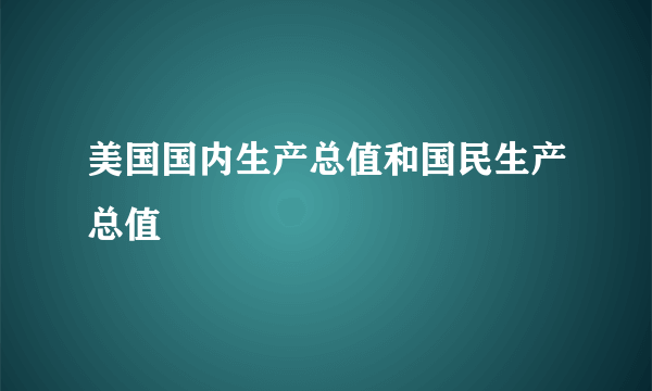 美国国内生产总值和国民生产总值