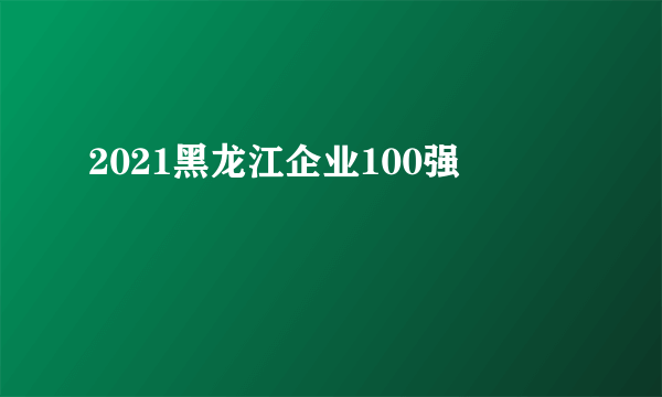 什么是2021黑龙江企业100强