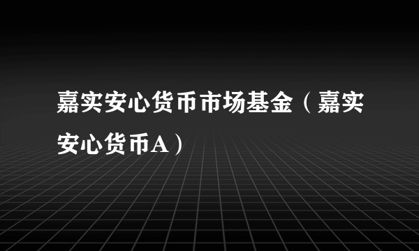 嘉实安心货币市场基金（嘉实安心货币A）