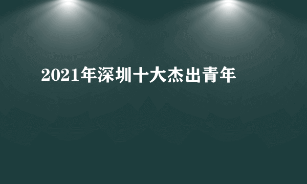 2021年深圳十大杰出青年