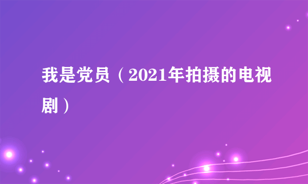 我是党员（2021年拍摄的电视剧）