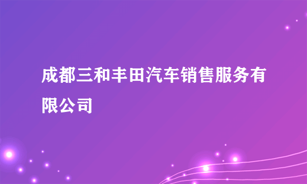 成都三和丰田汽车销售服务有限公司