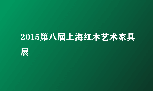 2015第八届上海红木艺术家具展