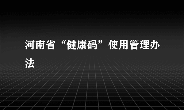 河南省“健康码”使用管理办法