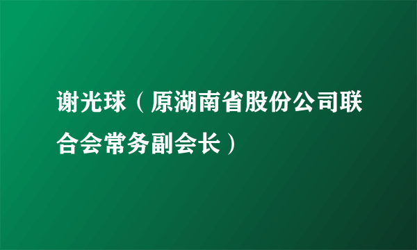 什么是谢光球（原湖南省股份公司联合会常务副会长）