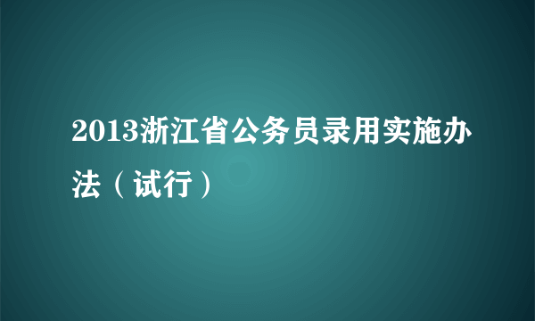 2013浙江省公务员录用实施办法（试行）