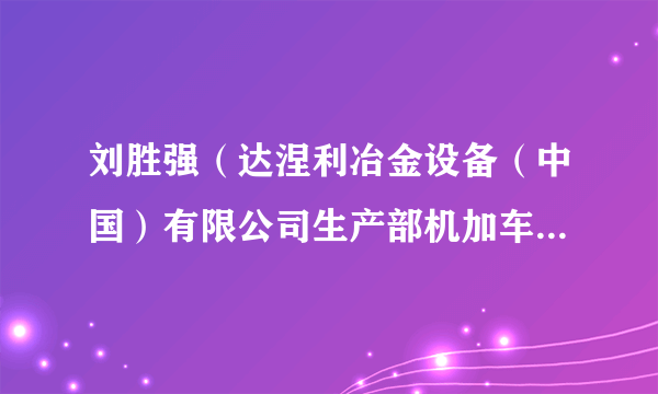 什么是刘胜强（达涅利冶金设备（中国）有限公司生产部机加车间操作技术员）