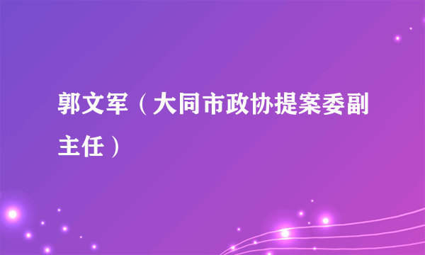 郭文军（大同市政协提案委副主任）