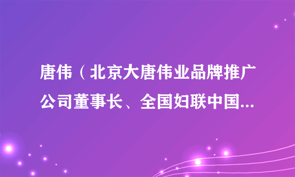 唐伟（北京大唐伟业品牌推广公司董事长、全国妇联中国妇女报战略合作理事会副理事长）