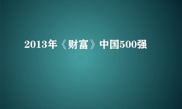 什么是2013年《财富》中国500强