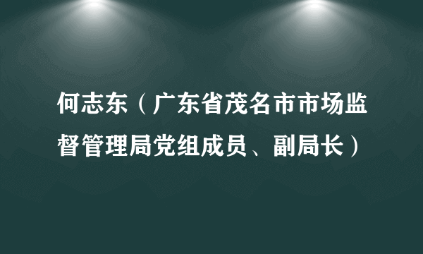 何志东（广东省茂名市市场监督管理局党组成员、副局长）