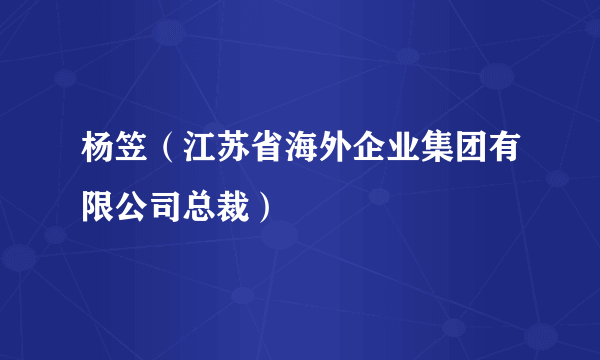 杨笠（江苏省海外企业集团有限公司总裁）