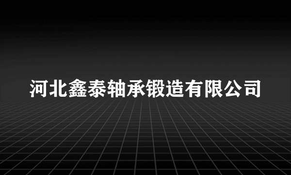 河北鑫泰轴承锻造有限公司