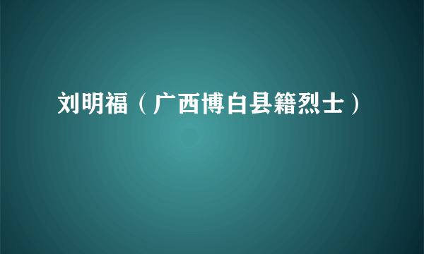 什么是刘明福（广西博白县籍烈士）