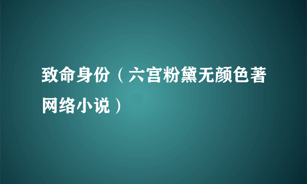 致命身份（六宫粉黛无颜色著网络小说）