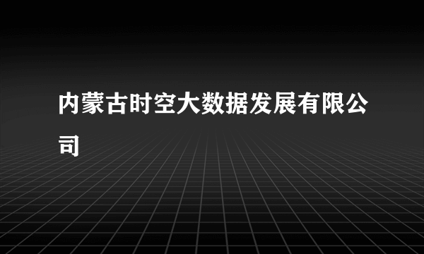 什么是内蒙古时空大数据发展有限公司