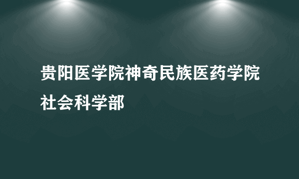 贵阳医学院神奇民族医药学院社会科学部