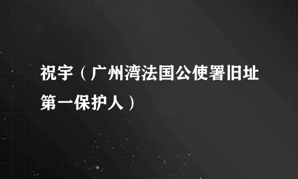 什么是祝宇（广州湾法国公使署旧址第一保护人）