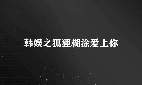 韩娱之狐狸糊涂爱上你