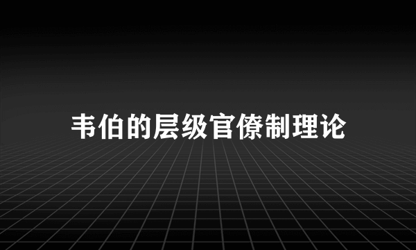 韦伯的层级官僚制理论