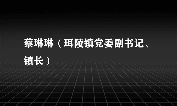 什么是蔡琳琳（珥陵镇党委副书记、镇长）