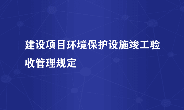 建设项目环境保护设施竣工验收管理规定