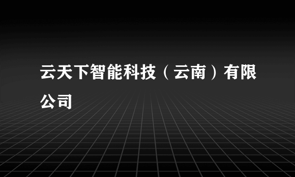 什么是云天下智能科技（云南）有限公司