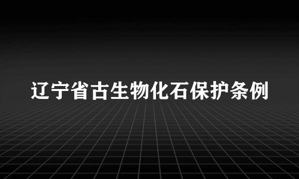 什么是辽宁省古生物化石保护条例