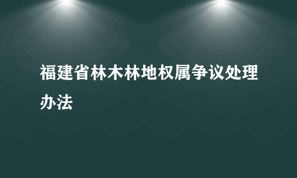 福建省林木林地权属争议处理办法