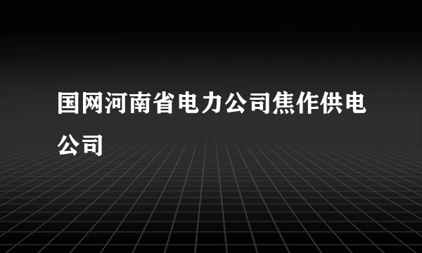 国网河南省电力公司焦作供电公司