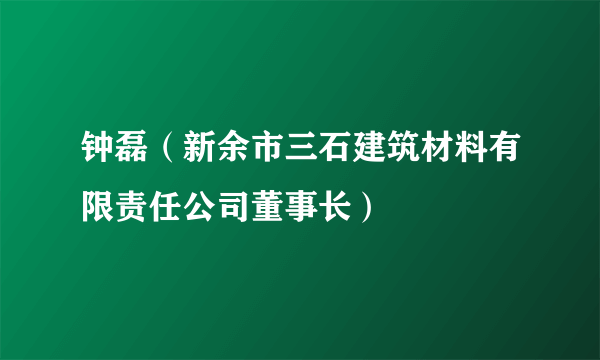 钟磊（新余市三石建筑材料有限责任公司董事长）