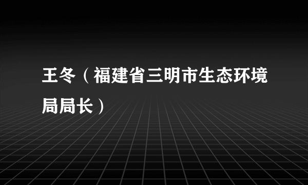 什么是王冬（福建省三明市生态环境局局长）