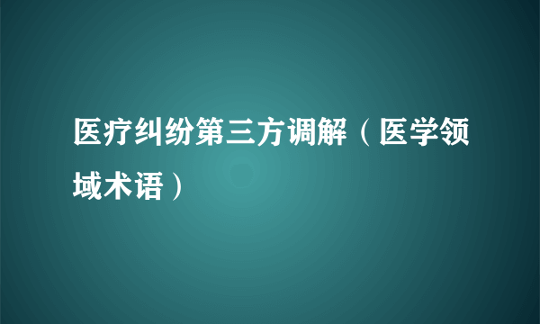 医疗纠纷第三方调解（医学领域术语）