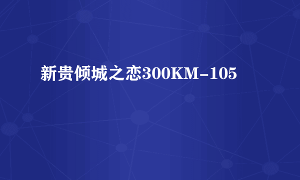 什么是新贵倾城之恋300KM-105