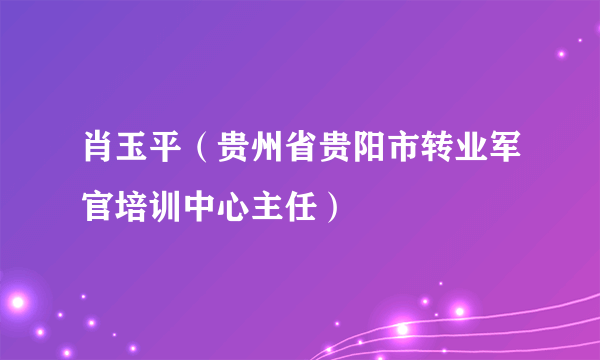 肖玉平（贵州省贵阳市转业军官培训中心主任）