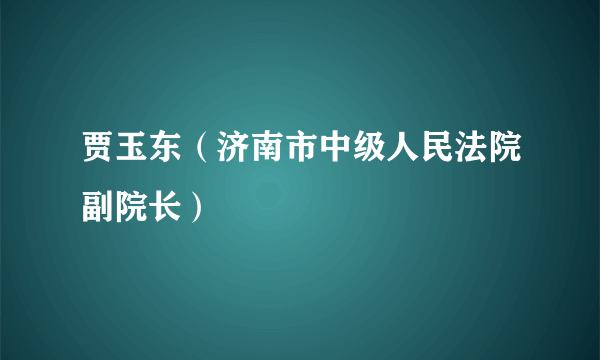 贾玉东（济南市中级人民法院副院长）