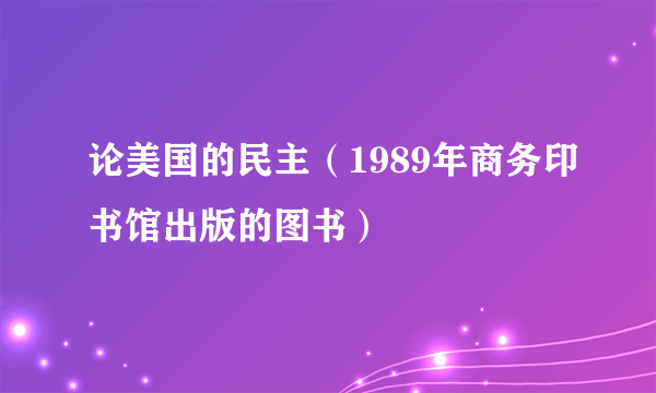 什么是论美国的民主（1989年商务印书馆出版的图书）