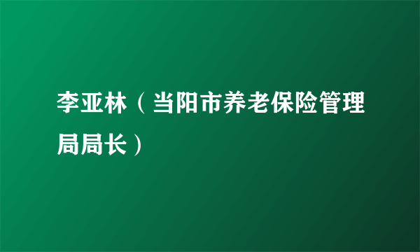 李亚林（当阳市养老保险管理局局长）