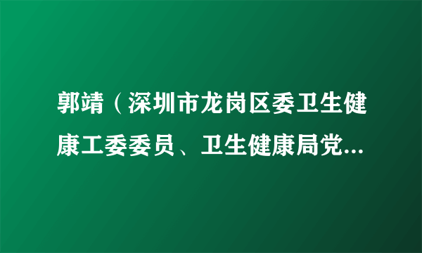 郭靖（深圳市龙岗区委卫生健康工委委员、卫生健康局党组成员、副局长）