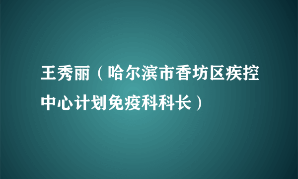 王秀丽（哈尔滨市香坊区疾控中心计划免疫科科长）