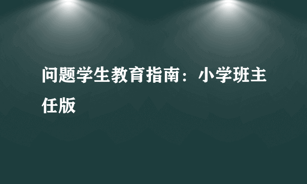 什么是问题学生教育指南：小学班主任版