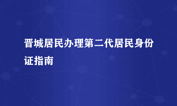 什么是晋城居民办理第二代居民身份证指南