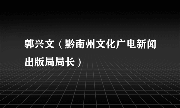 郭兴文（黔南州文化广电新闻出版局局长）