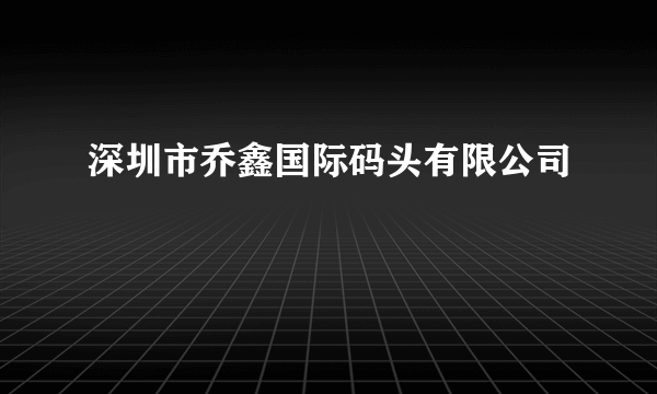 深圳市乔鑫国际码头有限公司