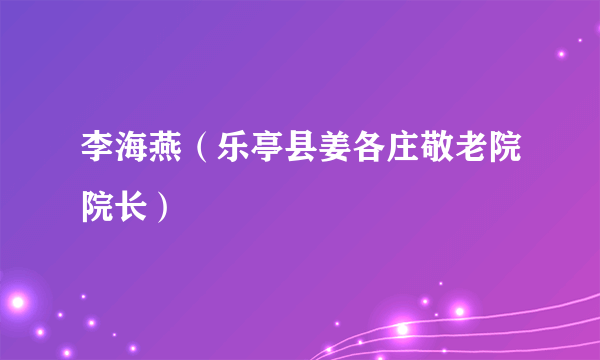 什么是李海燕（乐亭县姜各庄敬老院院长）