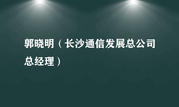 郭晓明（长沙通信发展总公司总经理）